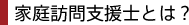 家庭訪問支援士とは？